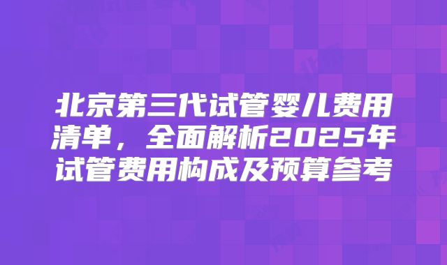 北京第三代试管婴儿费用清单，全面解析2025年试管费用构成及预算参考