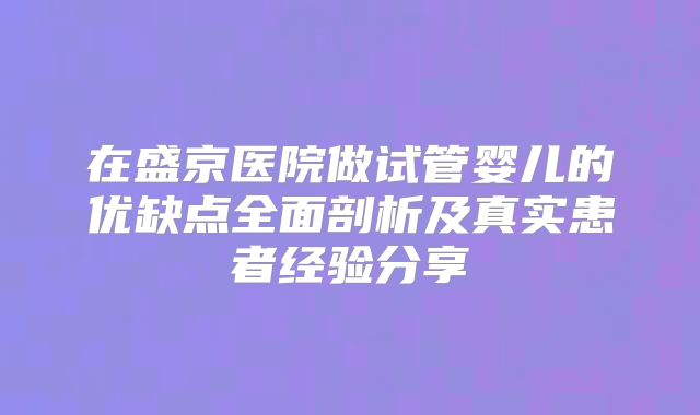 在盛京医院做试管婴儿的优缺点全面剖析及真实患者经验分享