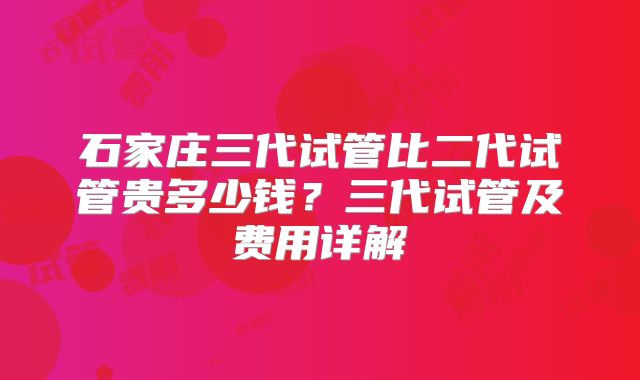石家庄三代试管比二代试管贵多少钱？三代试管及费用详解