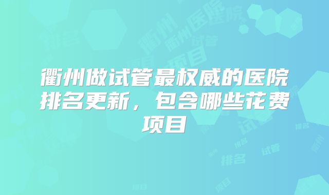 衢州做试管最权威的医院排名更新,包含哪些花费项目