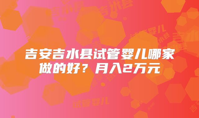 吉安吉水县试管婴儿哪家做的好？月入2万元