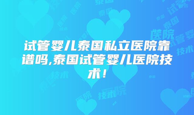 试管婴儿泰国私立医院靠谱吗,泰国试管婴儿医院技术！