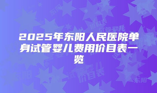 2025年东阳人民医院单身试管婴儿费用价目表一览