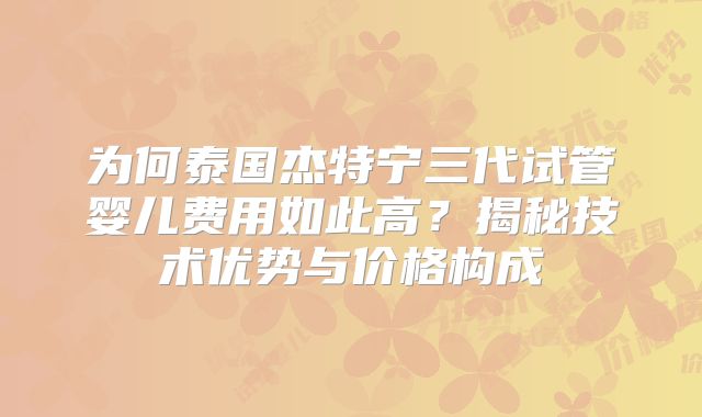 为何泰国杰特宁三代试管婴儿费用如此高？揭秘技术优势与价格构成