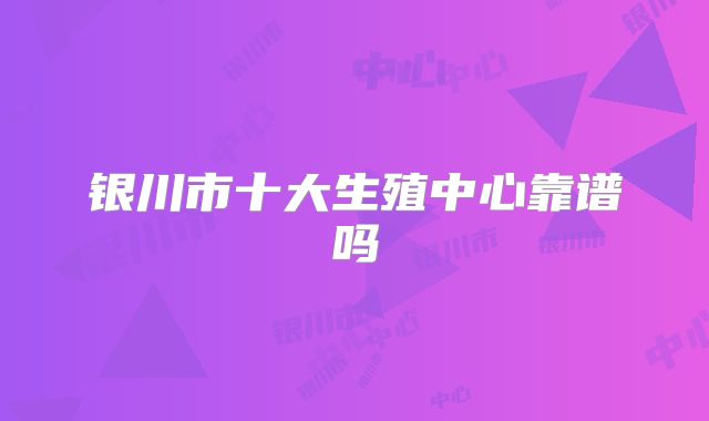 银川市十大生殖中心靠谱吗