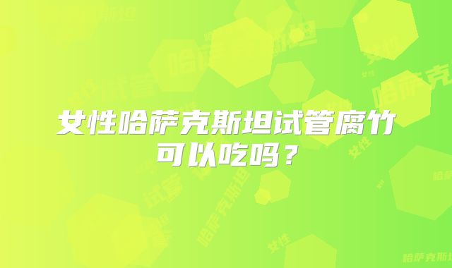 女性哈萨克斯坦试管腐竹可以吃吗？