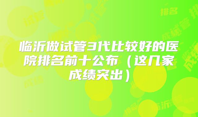 临沂做试管3代比较好的医院排名前十公布(这几家成绩突出)