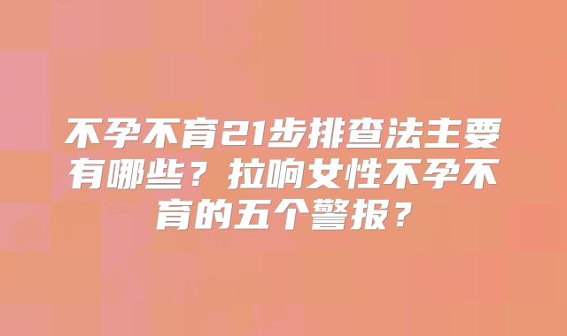 不孕不育21步排查法主要有哪些?拉响女性不孕不育的五个警报?