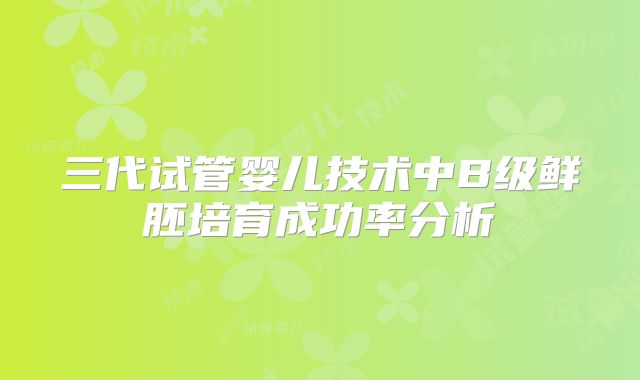 三代试管婴儿技术中B级鲜胚培育成功率分析