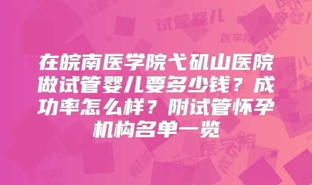 在皖南医学院弋矶山医院做试管婴儿要多少钱？成功率怎么样？附试管怀孕机构名单一览