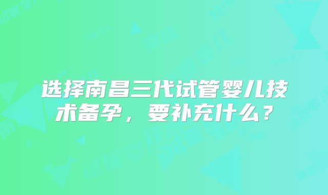 选择南昌三代试管婴儿技术备孕，要补充什么？