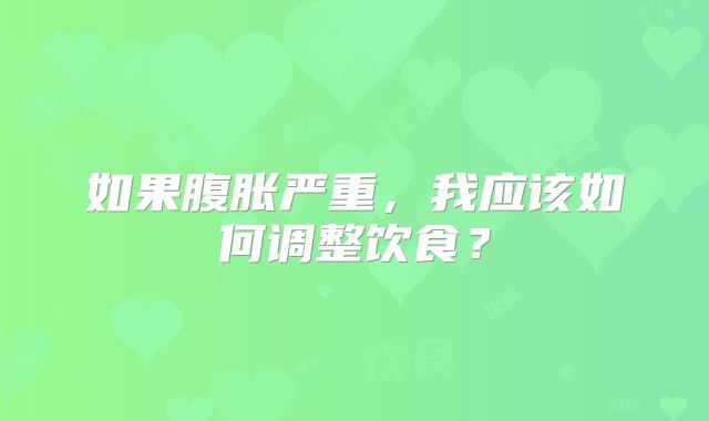 如果腹胀严重，我应该如何调整饮食？