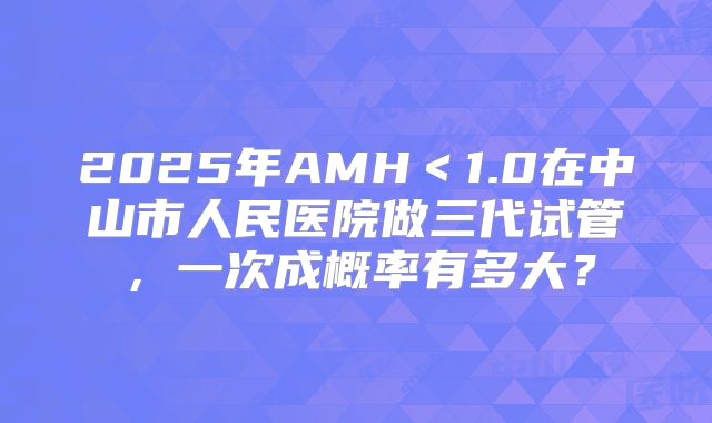 2025年AMH＜1.0在中山市人民医院做三代试管，一次成概率有多大？