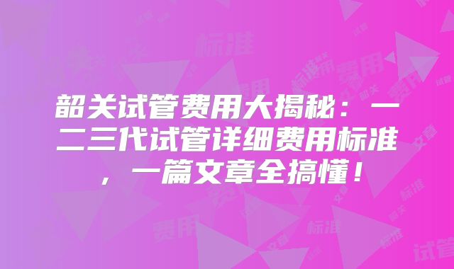 韶关试管费用大揭秘：一二三代试管详细费用标准，一篇文章全搞懂！