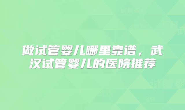 做试管婴儿哪里靠谱，武汉试管婴儿的医院推荐