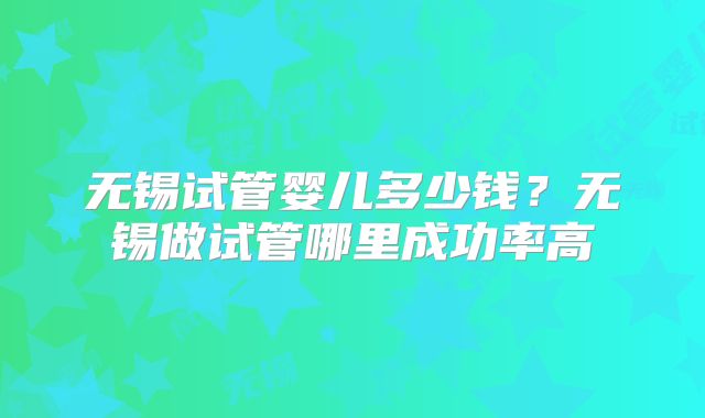 无锡试管婴儿多少钱？无锡做试管哪里成功率高