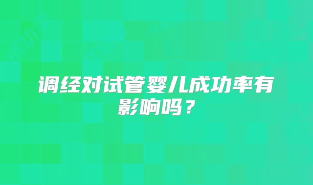 调经对试管婴儿成功率有影响吗？