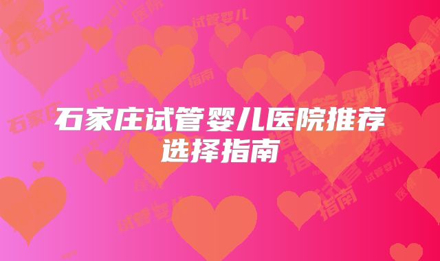 石家庄试管婴儿医院推荐选择指南