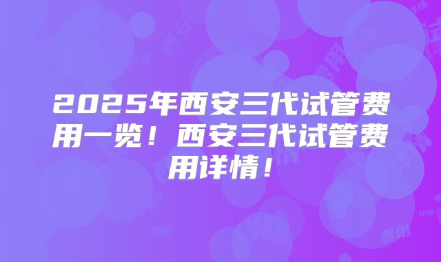 2025年西安三代试管费用一览！西安三代试管费用详情！