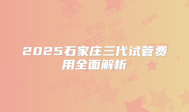 2025石家庄三代试管费用全面解析