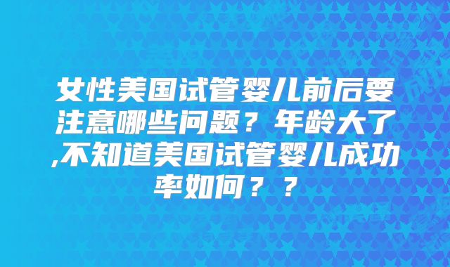 女性美国试管婴儿前后要注意哪些问题?年龄大了,不知道美国试管婴儿成功率如何??