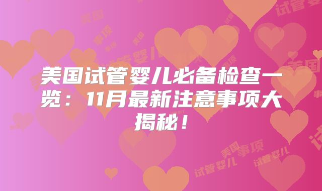 美国试管婴儿必备检查一览：11月最新注意事项大揭秘！