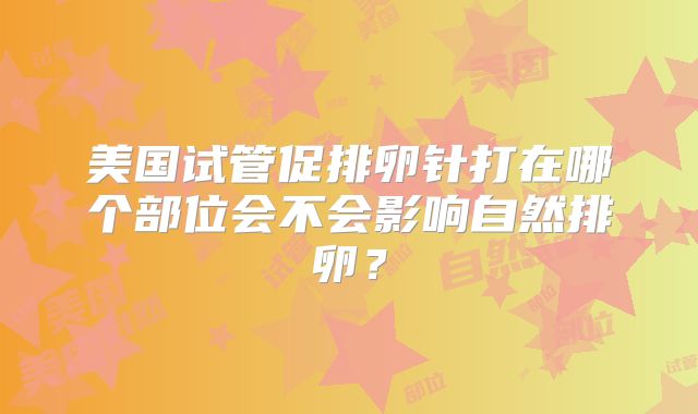 美国试管促排卵针打在哪个部位会不会影响自然排卵？