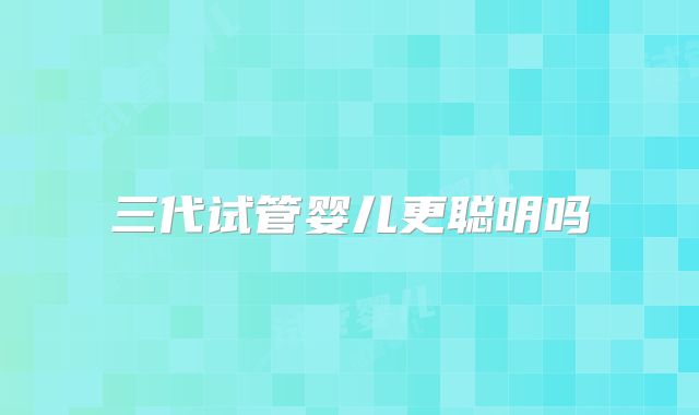 三代试管婴儿更聪明吗