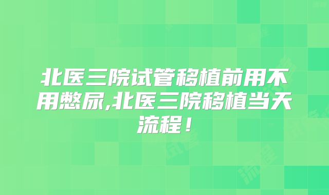 北医三院试管移植前用不用憋尿,北医三院移植当天流程！