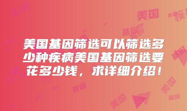 美国基因筛选可以筛选多少种疾病美国基因筛选要花多少钱，求详细介绍！