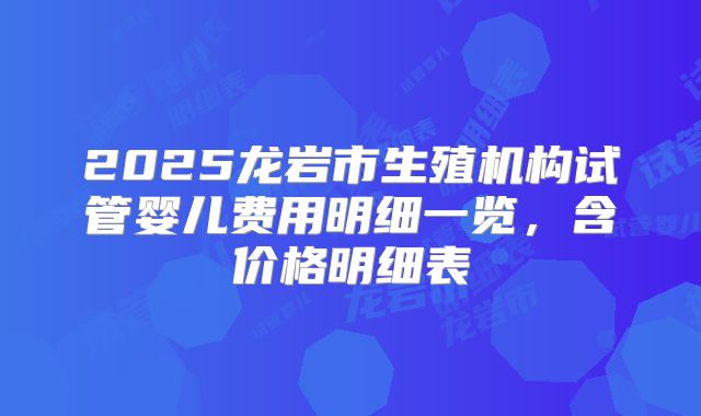 2025龙岩市生殖机构试管婴儿费用明细一览,含价格明细表