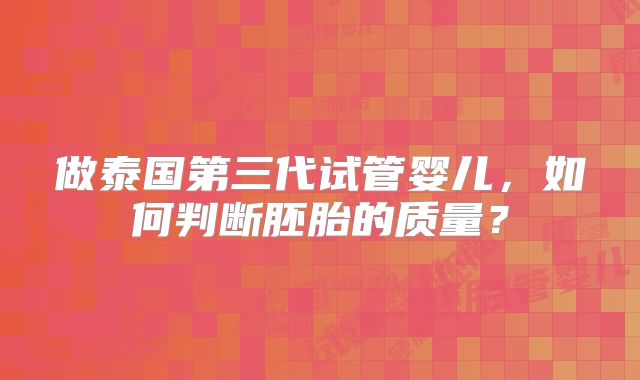 做泰国第三代试管婴儿，如何判断胚胎的质量？
