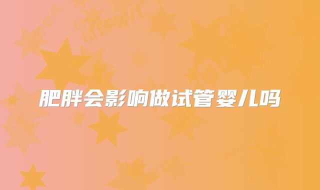 肥胖会影响做试管婴儿吗