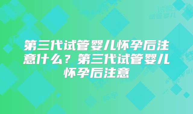 第三代试管婴儿怀孕后注意什么?第三代试管婴儿怀孕后注意