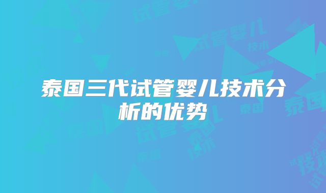 泰国三代试管婴儿技术分析的优势