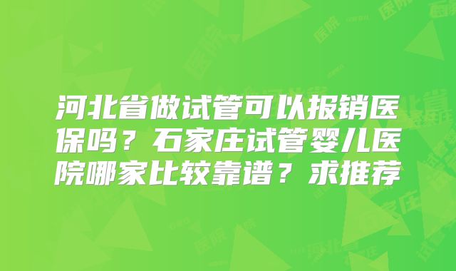 河北省做试管可以报销医保吗？石家庄试管婴儿医院哪家比较靠谱？求推荐
