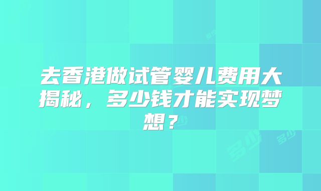 去香港做试管婴儿费用大揭秘，多少钱才能实现梦想？