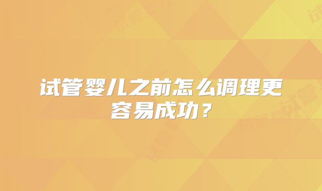 试管婴儿之前怎么调理更容易成功？