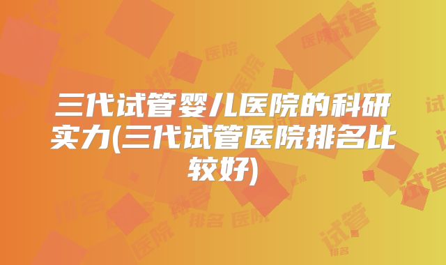三代试管婴儿医院的科研实力(三代试管医院排名比较好)