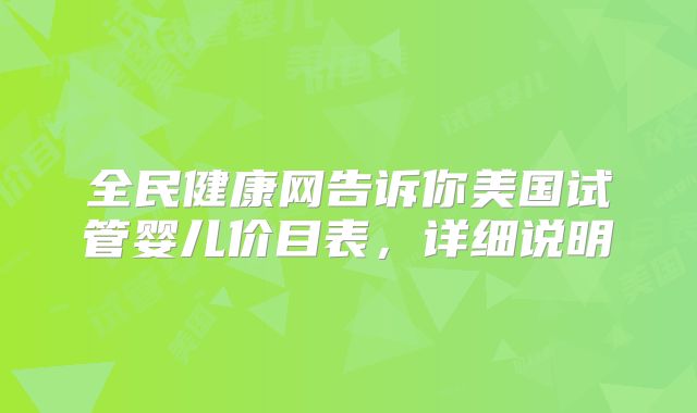 全民健康网告诉你美国试管婴儿价目表，详细说明