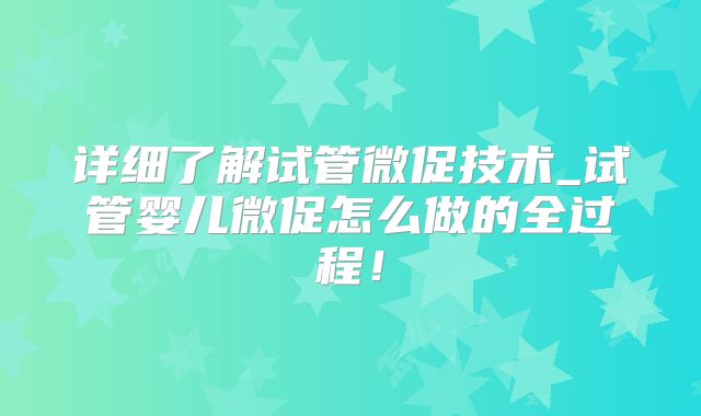 详细了解试管微促技术_试管婴儿微促怎么做的全过程！