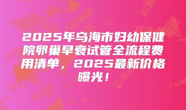 2025年乌海市妇幼保健院卵巢早衰试管全流程费用清单，2025最新价格曝光！