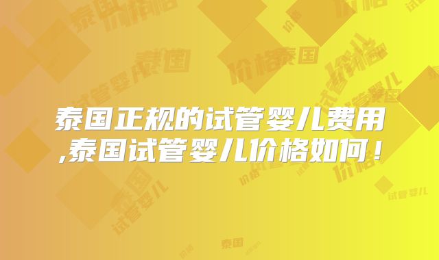 泰国正规的试管婴儿费用,泰国试管婴儿价格如何!