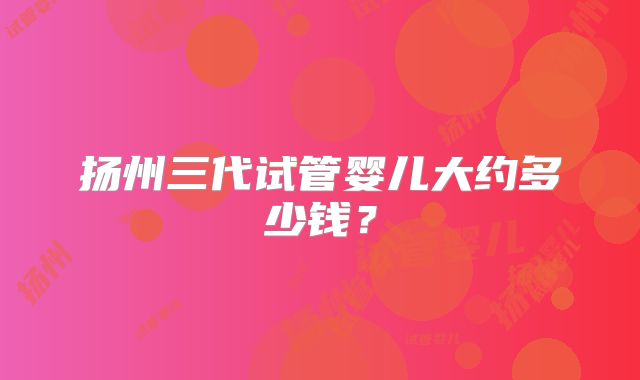 扬州三代试管婴儿大约多少钱？