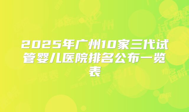 2025年广州10家三代试管婴儿医院排名公布一览表