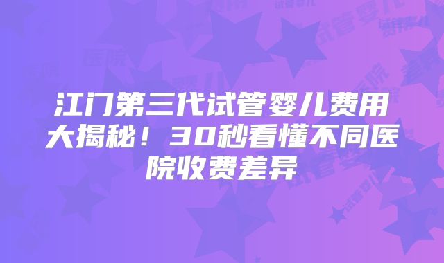 江门第三代试管婴儿费用大揭秘！30秒看懂不同医院收费差异
