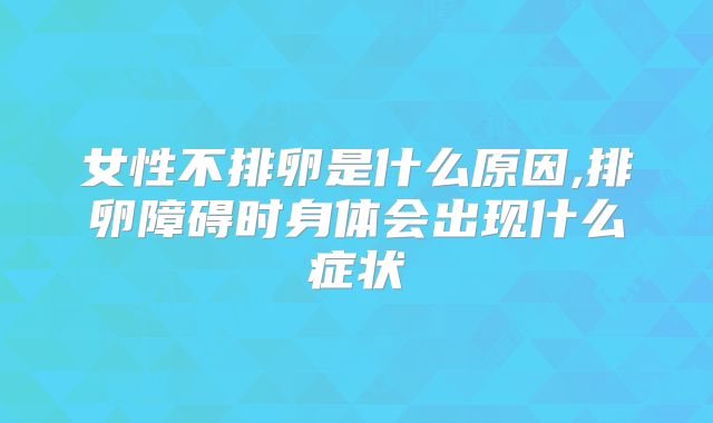 女性不排卵是什么原因,排卵障碍时身体会出现什么症状