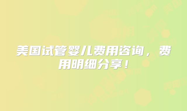 美国试管婴儿费用咨询,费用明细分享!