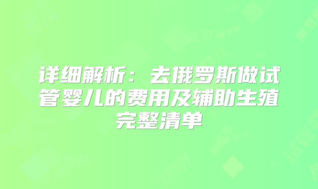 详细解析：去俄罗斯做试管婴儿的费用及辅助生殖完整清单