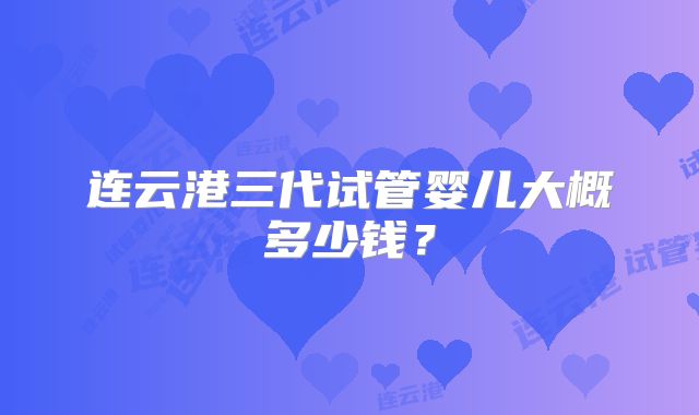 连云港三代试管婴儿大概多少钱？